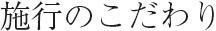 施行のこだわり